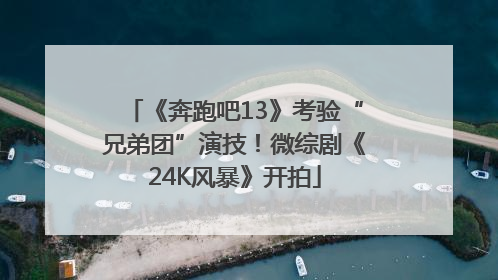 《奔跑吧13》考验“兄弟团”演技！微综剧《24K风暴》开拍