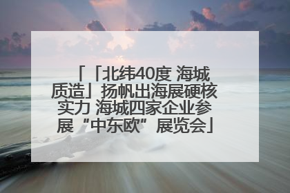 「北纬40度 海城质造」扬帆出海展硬核实力 海城四家企业参展“中东欧”展览会