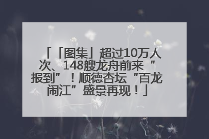 「图集」超过10万人次、148艘龙舟前来“报到”！顺德杏坛“百龙闹江”盛景再现！