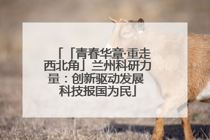「青春华章·重走西北角」兰州科研力量：创新驱动发展 科技报国为民