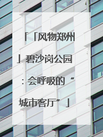 「风物郑州」碧沙岗公园：会呼吸的“城市客厅”
