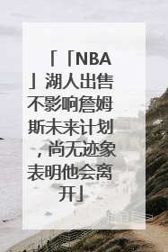 「NBA」湖人出售不影响詹姆斯未来计划，尚无迹象表明他会离开
