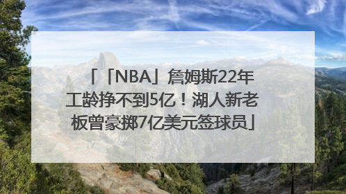 「NBA」詹姆斯22年工龄挣不到5亿！湖人新老板曾豪掷7亿美元签球员