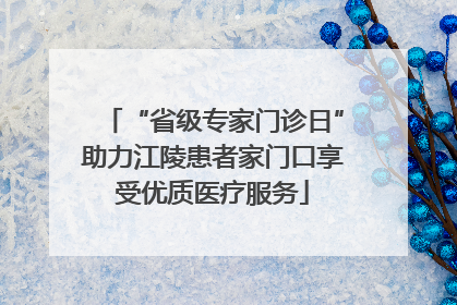 “省级专家门诊日”助力江陵患者家门口享受优质医疗服务