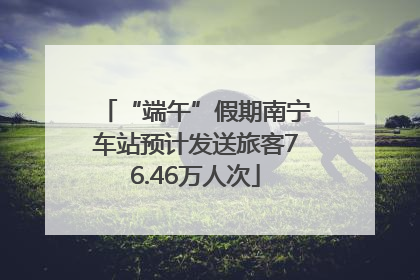 “端午”假期南宁车站预计发送旅客76.46万人次