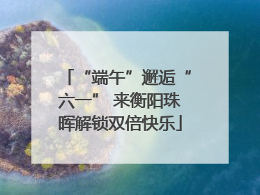 “端午”邂逅“六一” 来衡阳珠晖解锁双倍快乐