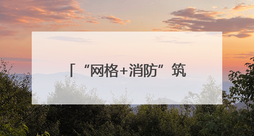 “网格+消防”筑牢辖区安全防线