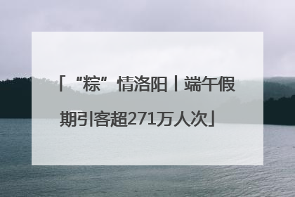 “粽”情洛阳丨端午假期引客超271万人次