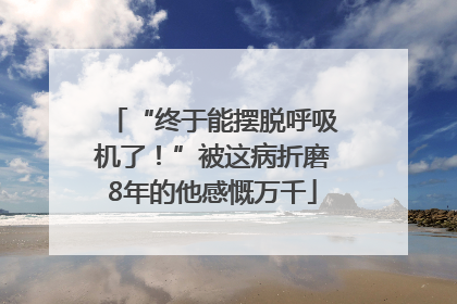 “终于能摆脱呼吸机了！”被这病折磨8年的他感慨万千