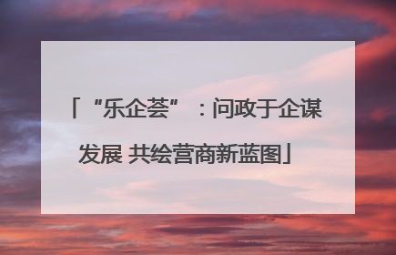 “乐企荟”：问政于企谋发展 共绘营商新蓝图