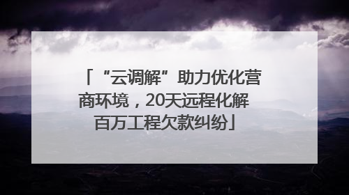 “云调解”助力优化营商环境，20天远程化解百万工程欠款纠纷