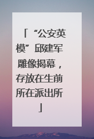 “公安英模”邱建军雕像揭幕，存放在生前所在派出所