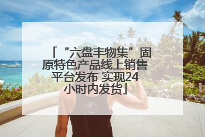 “六盘丰物集”固原特色产品线上销售平台发布 实现24小时内发货