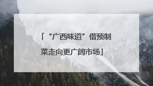 “广西味道”借预制菜走向更广阔市场