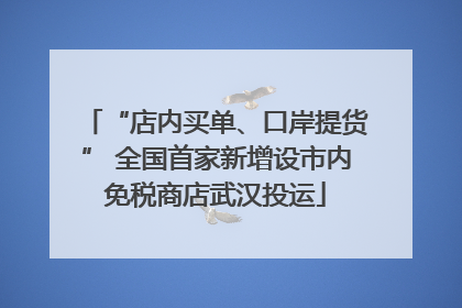 “店内买单、口岸提货” 全国首家新增设市内免税商店武汉投运