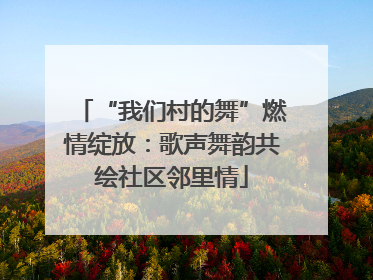 “我们村的舞”燃情绽放：歌声舞韵共绘社区邻里情
