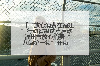 “放心消费在福建”行动省级试点启动 福州市放心消费“八闽第一街”开街