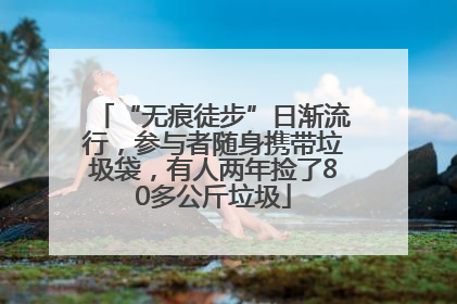 “无痕徒步”日渐流行，参与者随身携带垃圾袋，有人两年捡了80多公斤垃圾