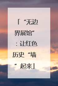 “无边界展馆”：让红色历史“墙”起来