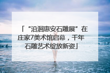 “沿洄惠安石雕展”在庄家7美术馆启幕，千年石雕艺术绽放新姿