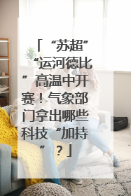 “苏超”“运河德比”高温中开赛！气象部门拿出哪些科技“加持”？