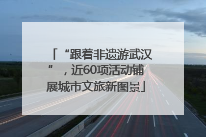 “跟着非遗游武汉”，近60项活动铺展城市文旅新图景