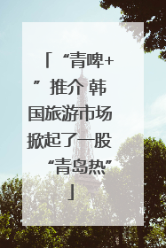 “青啤+”推介 韩国旅游市场掀起了一股“青岛热”