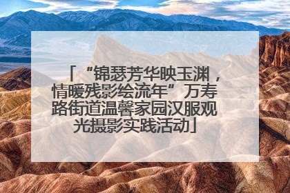 “锦瑟芳华映玉渊，情暖残影绘流年”万寿路街道温馨家园汉服观光摄影实践活动