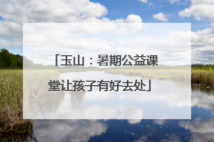 玉山：暑期公益课堂让孩子有好去处