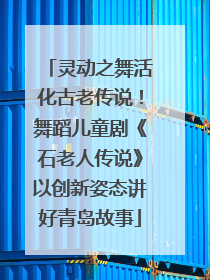 灵动之舞活化古老传说！舞蹈儿童剧《石老人传说》以创新姿态讲好青岛故事