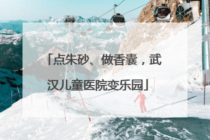 点朱砂、做香囊，武汉儿童医院变乐园