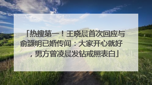 热搜第一！王晓晨首次回应与俞灏明已婚传闻：大家开心就好，男方曾凌晨发钻戒照表白