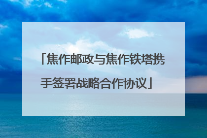 焦作邮政与焦作铁塔携手签署战略合作协议