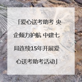 爱心送考助考 央企倾力护航 中建七局连续15年开展爱心送考助考活动