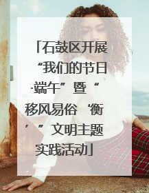 石鼓区开展“我们的节日·端午”暨“移风易俗‘衡’”文明主题实践活动