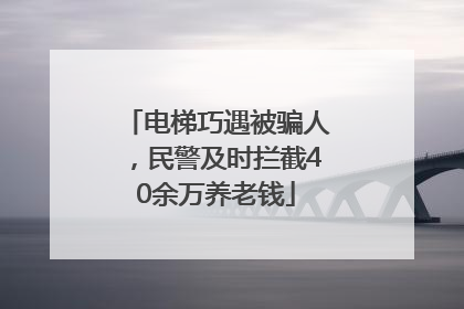 电梯巧遇被骗人，民警及时拦截40余万养老钱