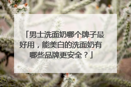 男士洗面奶哪个牌子最好用，能美白的洗面奶有哪些品牌更安全？