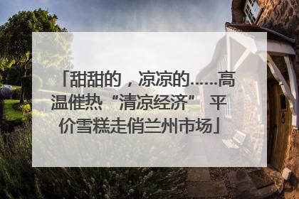 甜甜的，凉凉的……高温催热“清凉经济” 平价雪糕走俏兰州市场