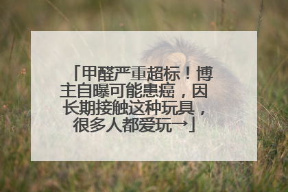 甲醛严重超标！博主自曝可能患癌，因长期接触这种玩具，很多人都爱玩→