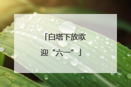 白塔下放歌迎“六一”