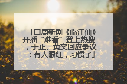 白鹿新剧《临江仙》开播“难看”登上热搜，于正、黄奕回应争议：有人眼红，习惯了