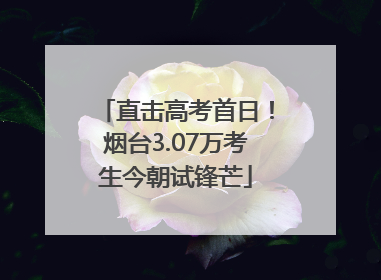 直击高考首日！烟台3.07万考生今朝试锋芒