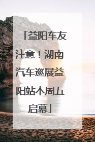 益阳车友注意！湖南汽车巡展益阳站本周五启幕