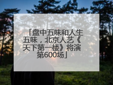 盘中五味和人生五味，北京人艺《天下第一楼》将演第600场