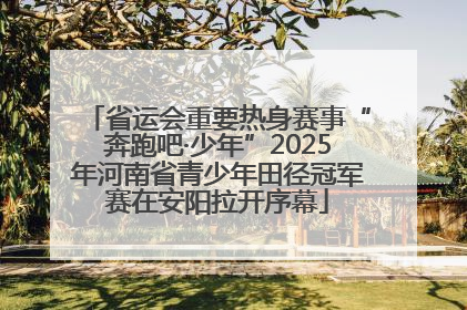 省运会重要热身赛事“奔跑吧·少年”2025年河南省青少年田径冠军赛在安阳拉开序幕
