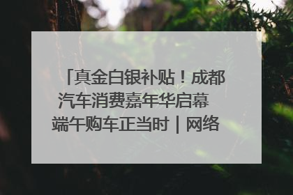 真金白银补贴！成都汽车消费嘉年华启幕 端午购车正当时｜网络中国节·端午