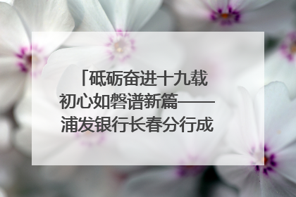 砥砺奋进十九载 初心如磐谱新篇——浦发银行长春分行成立19周年助力吉林省全面振兴纪实