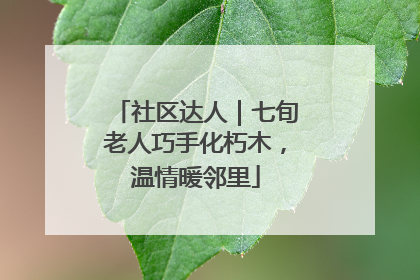 社区达人｜七旬老人巧手化朽木，温情暖邻里