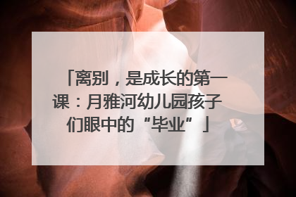 离别，是成长的第一课：月雅河幼儿园孩子们眼中的“毕业”