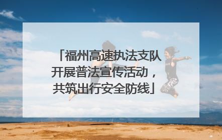 福州高速执法支队开展普法宣传活动，共筑出行安全防线